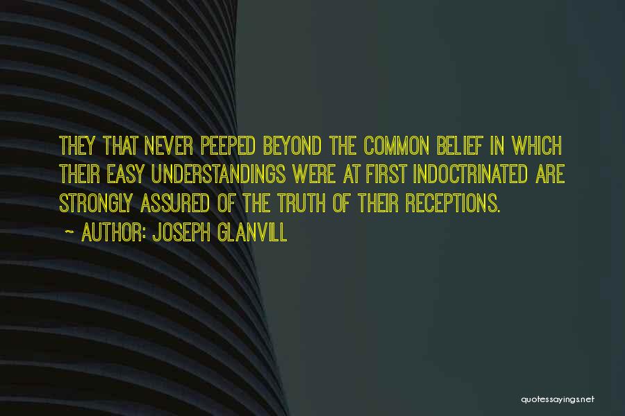 Joseph Glanvill Quotes: They That Never Peeped Beyond The Common Belief In Which Their Easy Understandings Were At First Indoctrinated Are Strongly Assured