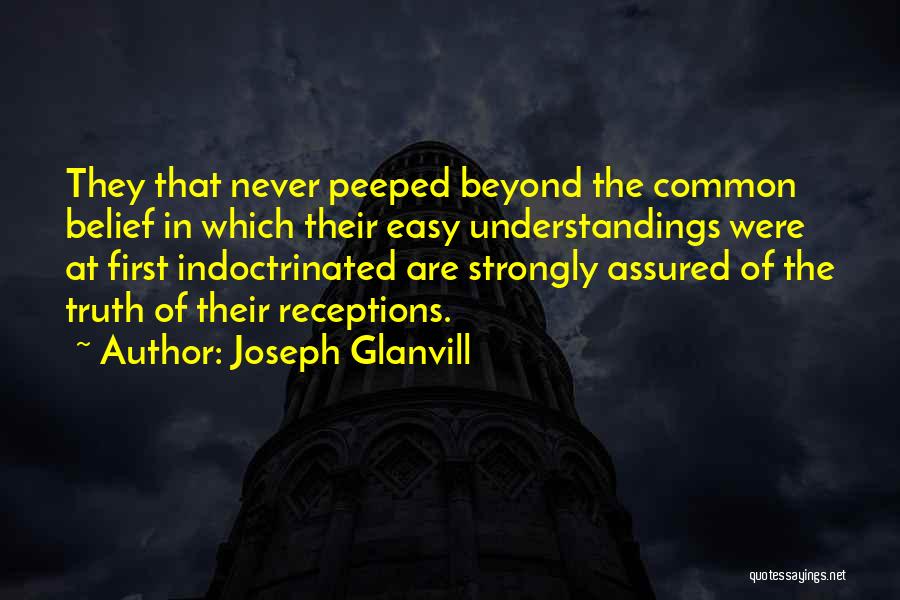 Joseph Glanvill Quotes: They That Never Peeped Beyond The Common Belief In Which Their Easy Understandings Were At First Indoctrinated Are Strongly Assured