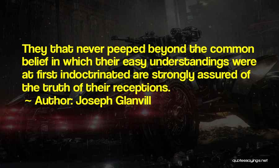 Joseph Glanvill Quotes: They That Never Peeped Beyond The Common Belief In Which Their Easy Understandings Were At First Indoctrinated Are Strongly Assured