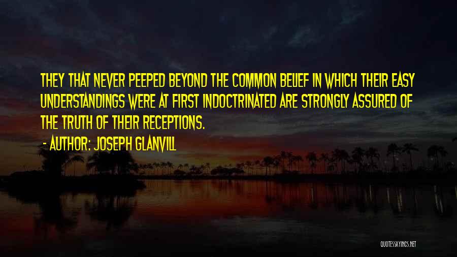 Joseph Glanvill Quotes: They That Never Peeped Beyond The Common Belief In Which Their Easy Understandings Were At First Indoctrinated Are Strongly Assured