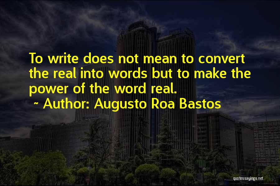 Augusto Roa Bastos Quotes: To Write Does Not Mean To Convert The Real Into Words But To Make The Power Of The Word Real.