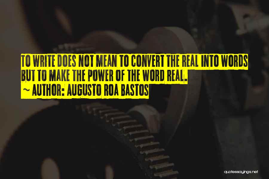 Augusto Roa Bastos Quotes: To Write Does Not Mean To Convert The Real Into Words But To Make The Power Of The Word Real.