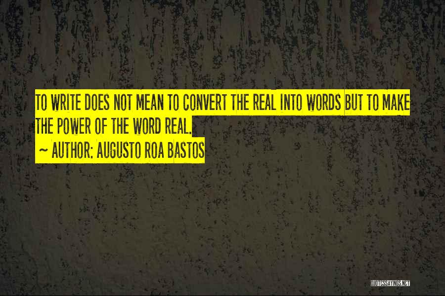 Augusto Roa Bastos Quotes: To Write Does Not Mean To Convert The Real Into Words But To Make The Power Of The Word Real.