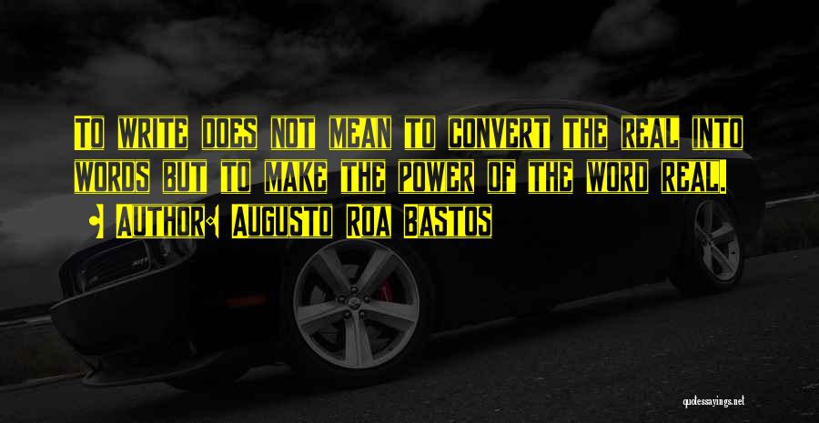 Augusto Roa Bastos Quotes: To Write Does Not Mean To Convert The Real Into Words But To Make The Power Of The Word Real.