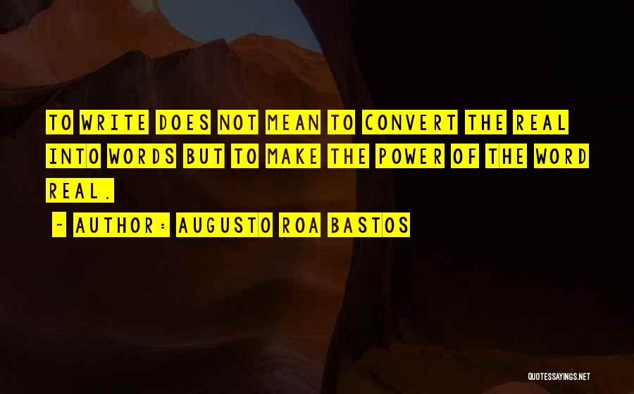 Augusto Roa Bastos Quotes: To Write Does Not Mean To Convert The Real Into Words But To Make The Power Of The Word Real.