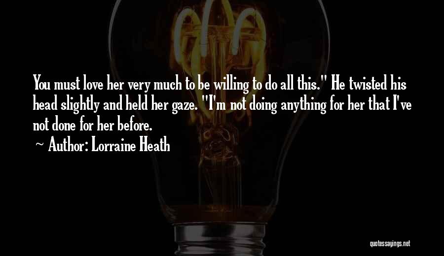 Lorraine Heath Quotes: You Must Love Her Very Much To Be Willing To Do All This. He Twisted His Head Slightly And Held