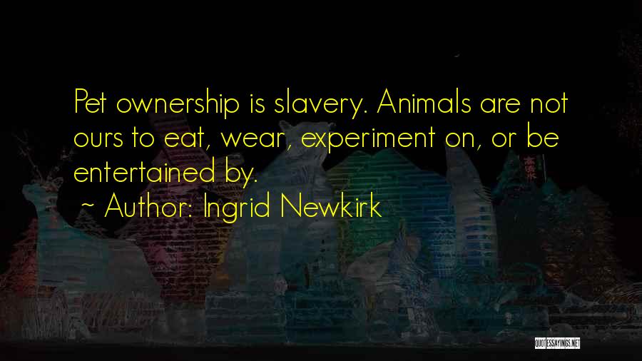 Ingrid Newkirk Quotes: Pet Ownership Is Slavery. Animals Are Not Ours To Eat, Wear, Experiment On, Or Be Entertained By.