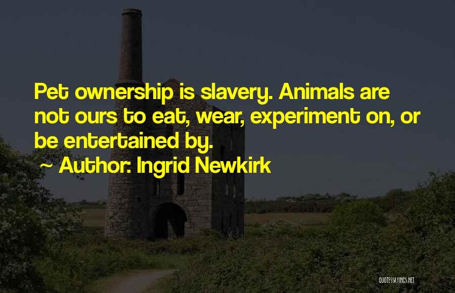 Ingrid Newkirk Quotes: Pet Ownership Is Slavery. Animals Are Not Ours To Eat, Wear, Experiment On, Or Be Entertained By.