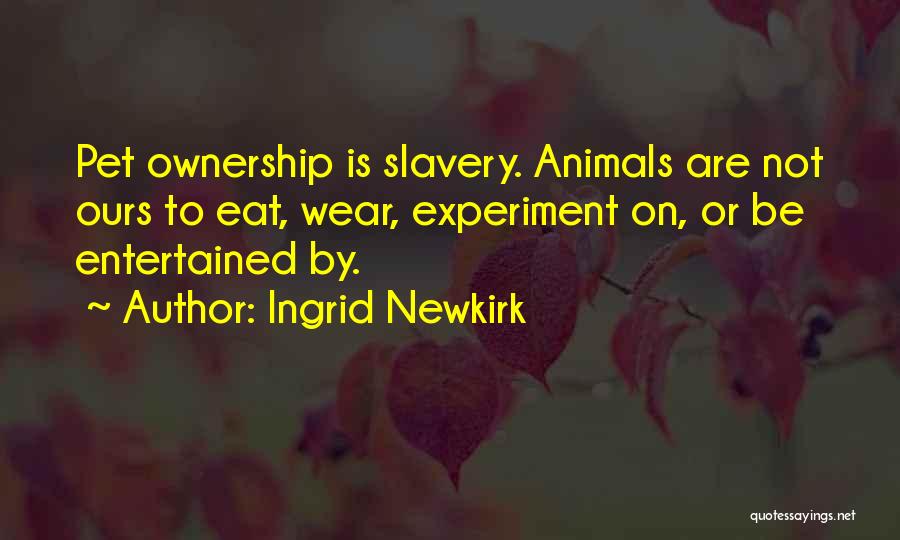 Ingrid Newkirk Quotes: Pet Ownership Is Slavery. Animals Are Not Ours To Eat, Wear, Experiment On, Or Be Entertained By.