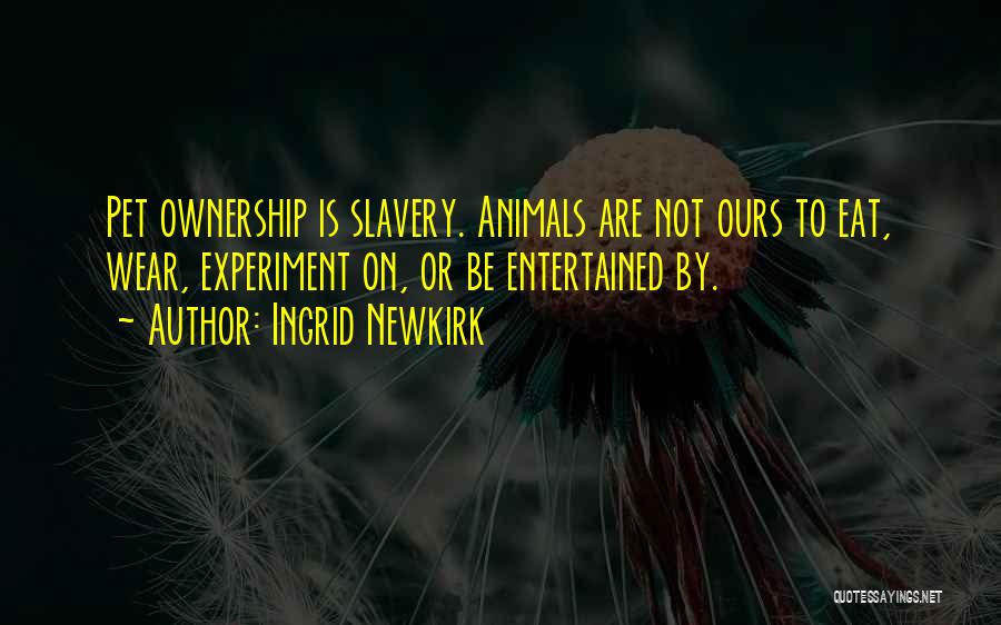 Ingrid Newkirk Quotes: Pet Ownership Is Slavery. Animals Are Not Ours To Eat, Wear, Experiment On, Or Be Entertained By.