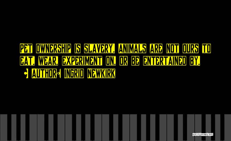 Ingrid Newkirk Quotes: Pet Ownership Is Slavery. Animals Are Not Ours To Eat, Wear, Experiment On, Or Be Entertained By.