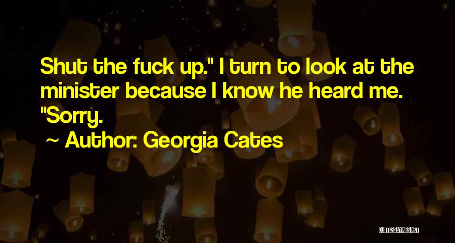 Georgia Cates Quotes: Shut The Fuck Up. I Turn To Look At The Minister Because I Know He Heard Me. Sorry.