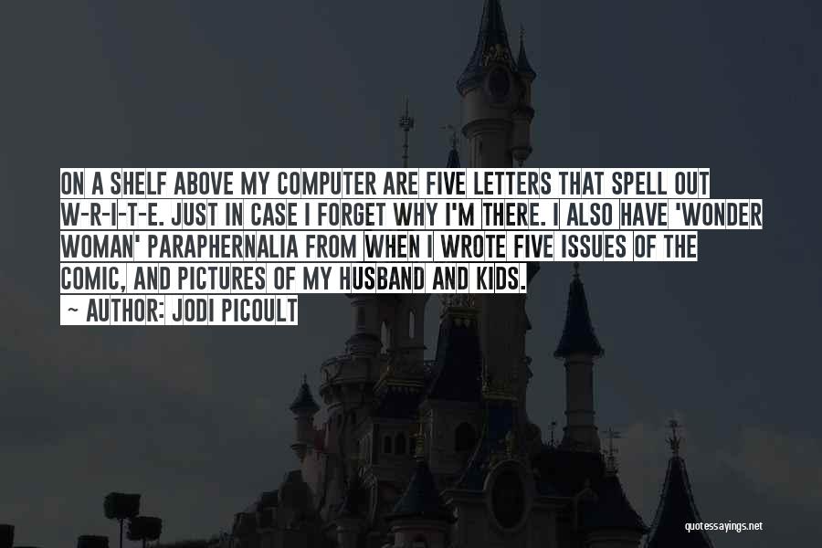 Jodi Picoult Quotes: On A Shelf Above My Computer Are Five Letters That Spell Out W-r-i-t-e. Just In Case I Forget Why I'm