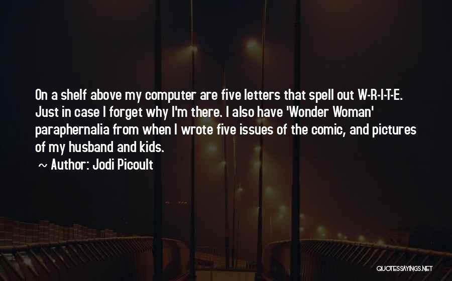 Jodi Picoult Quotes: On A Shelf Above My Computer Are Five Letters That Spell Out W-r-i-t-e. Just In Case I Forget Why I'm