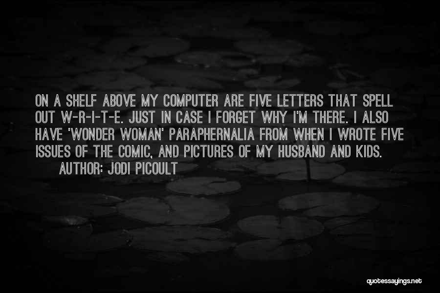 Jodi Picoult Quotes: On A Shelf Above My Computer Are Five Letters That Spell Out W-r-i-t-e. Just In Case I Forget Why I'm