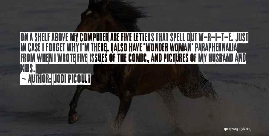 Jodi Picoult Quotes: On A Shelf Above My Computer Are Five Letters That Spell Out W-r-i-t-e. Just In Case I Forget Why I'm