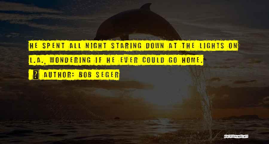 Bob Seger Quotes: He Spent All Night Staring Down At The Lights On L.a., Wondering If He Ever Could Go Home.