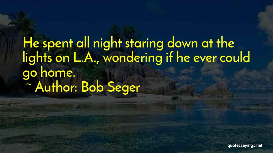 Bob Seger Quotes: He Spent All Night Staring Down At The Lights On L.a., Wondering If He Ever Could Go Home.