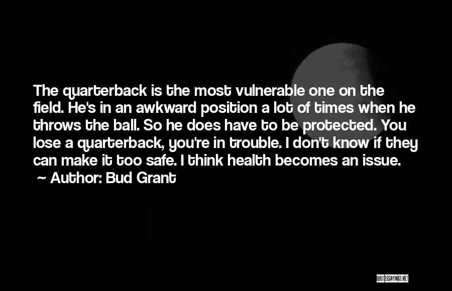 Bud Grant Quotes: The Quarterback Is The Most Vulnerable One On The Field. He's In An Awkward Position A Lot Of Times When