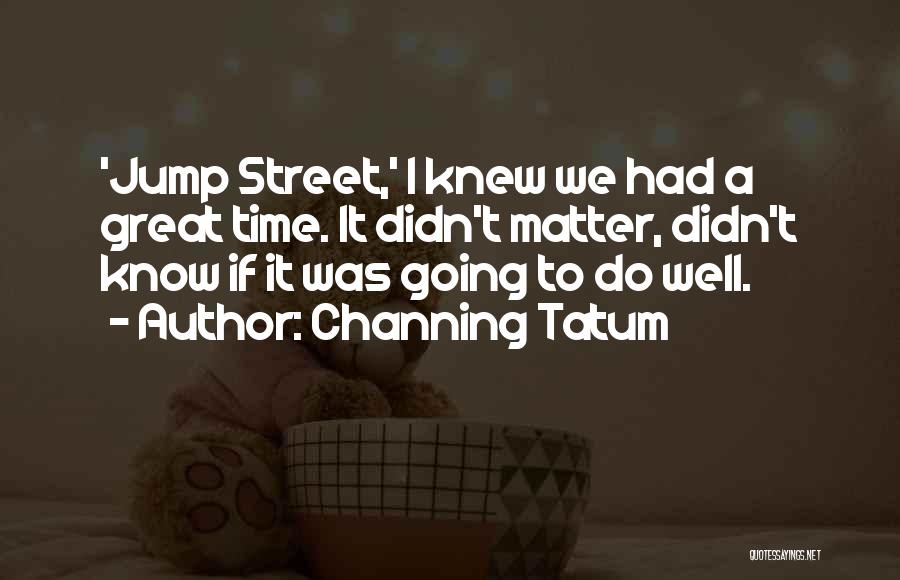 Channing Tatum Quotes: 'jump Street,' I Knew We Had A Great Time. It Didn't Matter, Didn't Know If It Was Going To Do