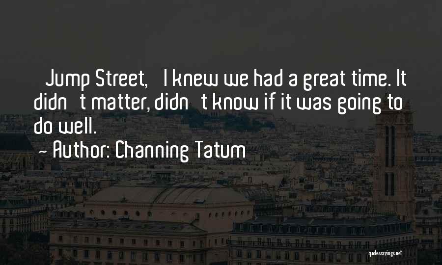 Channing Tatum Quotes: 'jump Street,' I Knew We Had A Great Time. It Didn't Matter, Didn't Know If It Was Going To Do