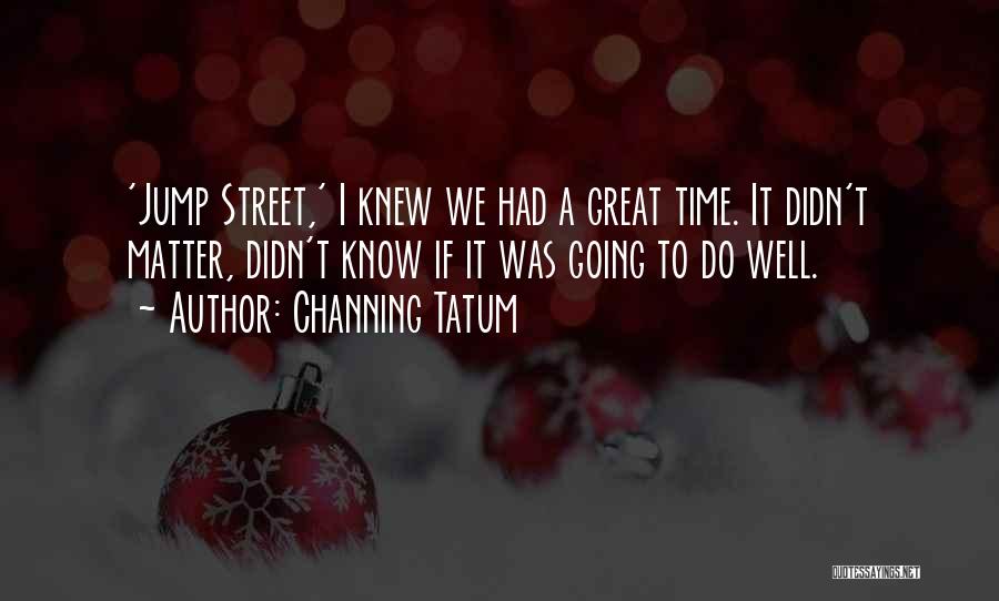 Channing Tatum Quotes: 'jump Street,' I Knew We Had A Great Time. It Didn't Matter, Didn't Know If It Was Going To Do