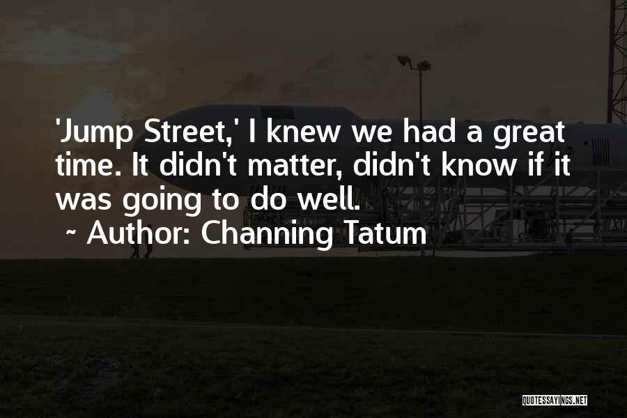 Channing Tatum Quotes: 'jump Street,' I Knew We Had A Great Time. It Didn't Matter, Didn't Know If It Was Going To Do