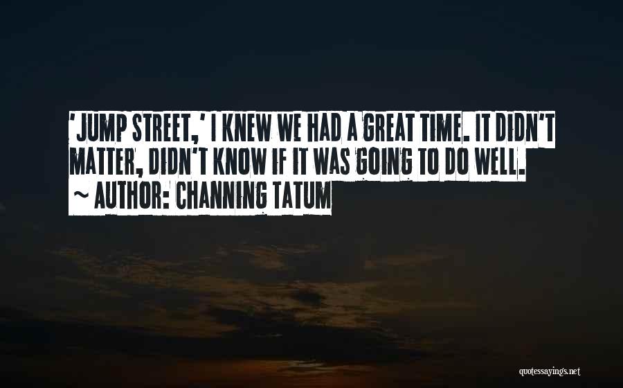 Channing Tatum Quotes: 'jump Street,' I Knew We Had A Great Time. It Didn't Matter, Didn't Know If It Was Going To Do