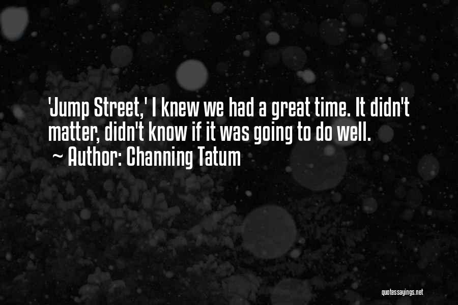 Channing Tatum Quotes: 'jump Street,' I Knew We Had A Great Time. It Didn't Matter, Didn't Know If It Was Going To Do