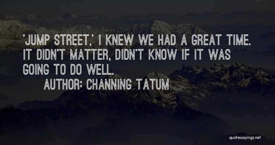 Channing Tatum Quotes: 'jump Street,' I Knew We Had A Great Time. It Didn't Matter, Didn't Know If It Was Going To Do