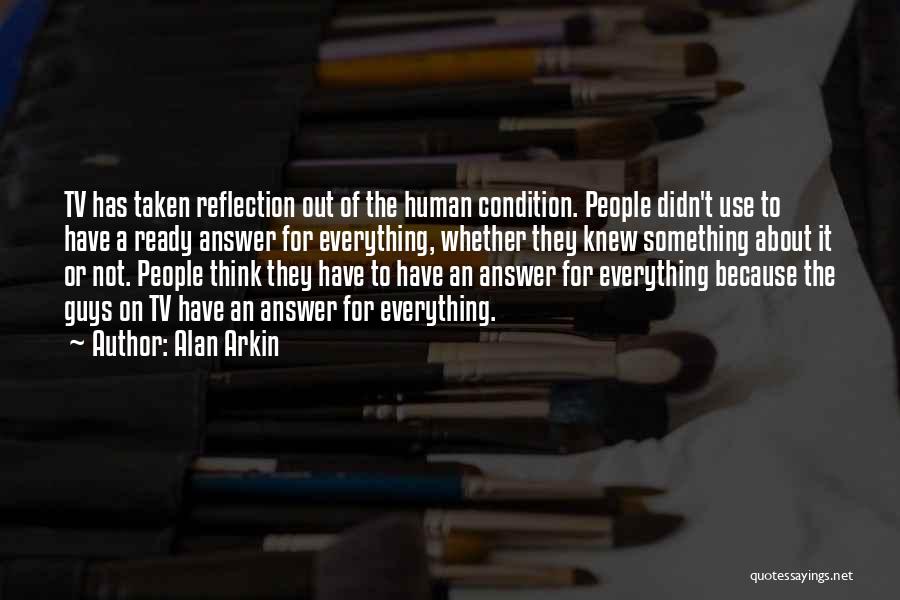 Alan Arkin Quotes: Tv Has Taken Reflection Out Of The Human Condition. People Didn't Use To Have A Ready Answer For Everything, Whether