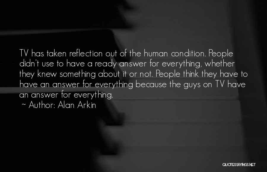 Alan Arkin Quotes: Tv Has Taken Reflection Out Of The Human Condition. People Didn't Use To Have A Ready Answer For Everything, Whether