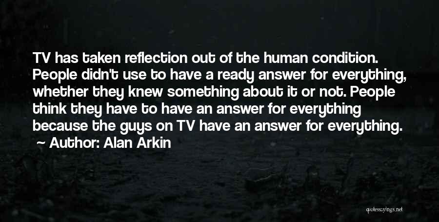 Alan Arkin Quotes: Tv Has Taken Reflection Out Of The Human Condition. People Didn't Use To Have A Ready Answer For Everything, Whether