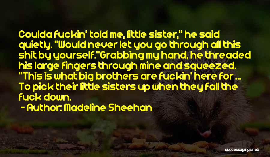 Madeline Sheehan Quotes: Coulda Fuckin' Told Me, Little Sister, He Said Quietly. Would Never Let You Go Through All This Shit By Yourself.grabbing