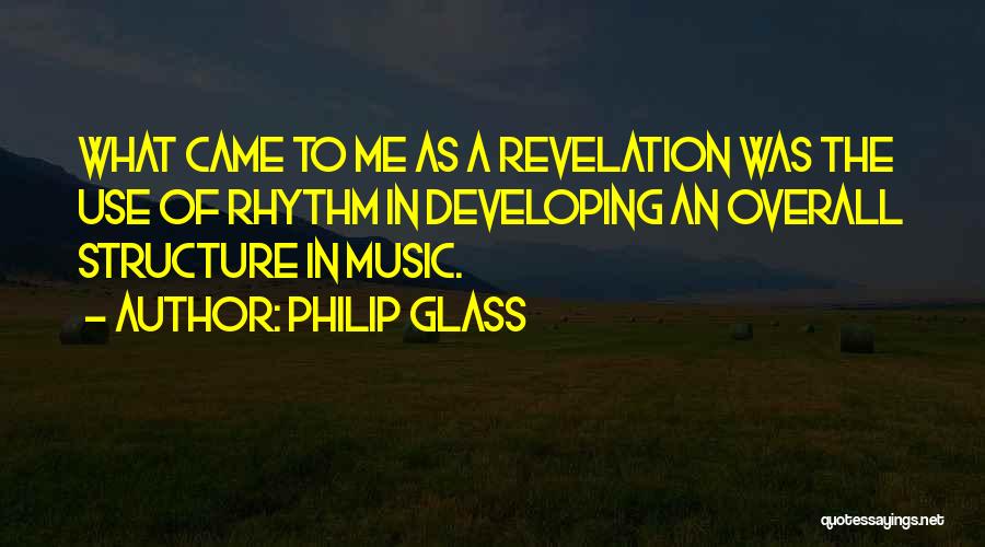 Philip Glass Quotes: What Came To Me As A Revelation Was The Use Of Rhythm In Developing An Overall Structure In Music.