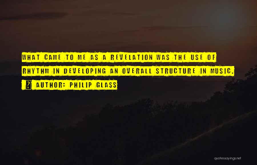 Philip Glass Quotes: What Came To Me As A Revelation Was The Use Of Rhythm In Developing An Overall Structure In Music.