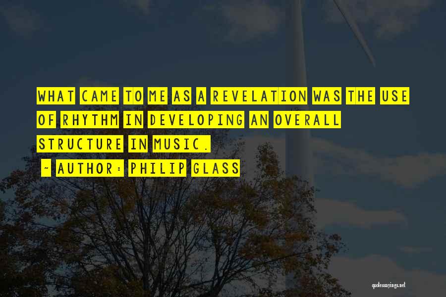 Philip Glass Quotes: What Came To Me As A Revelation Was The Use Of Rhythm In Developing An Overall Structure In Music.