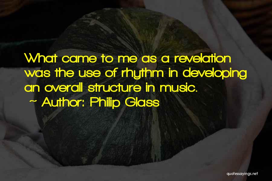 Philip Glass Quotes: What Came To Me As A Revelation Was The Use Of Rhythm In Developing An Overall Structure In Music.