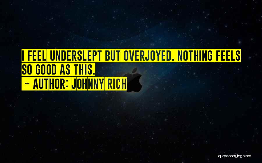 Johnny Rich Quotes: I Feel Underslept But Overjoyed. Nothing Feels So Good As This.