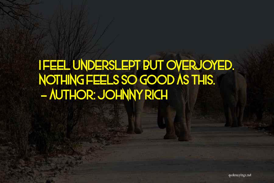 Johnny Rich Quotes: I Feel Underslept But Overjoyed. Nothing Feels So Good As This.