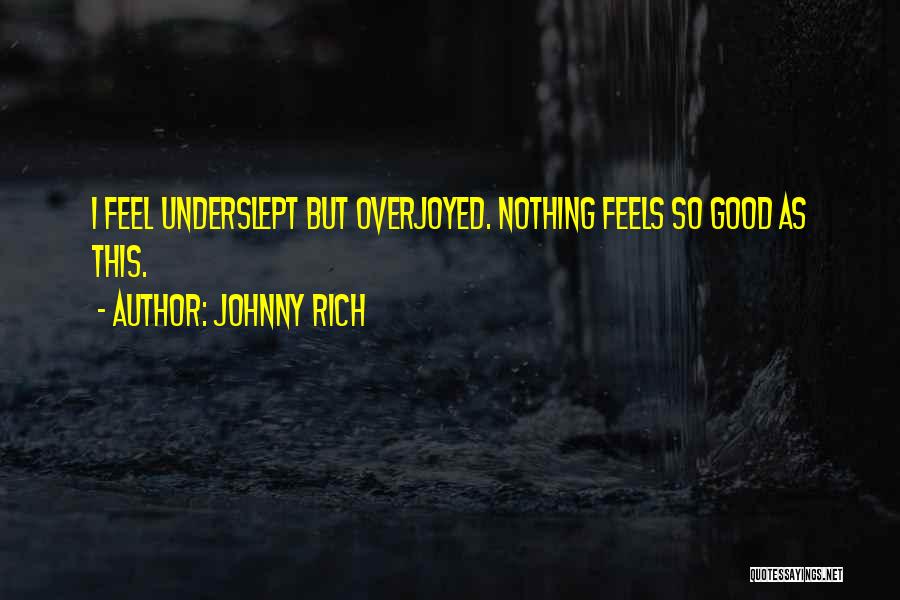 Johnny Rich Quotes: I Feel Underslept But Overjoyed. Nothing Feels So Good As This.