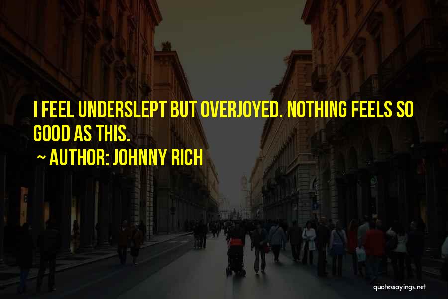 Johnny Rich Quotes: I Feel Underslept But Overjoyed. Nothing Feels So Good As This.