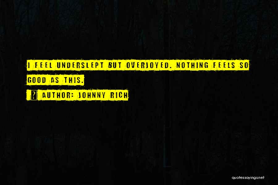 Johnny Rich Quotes: I Feel Underslept But Overjoyed. Nothing Feels So Good As This.