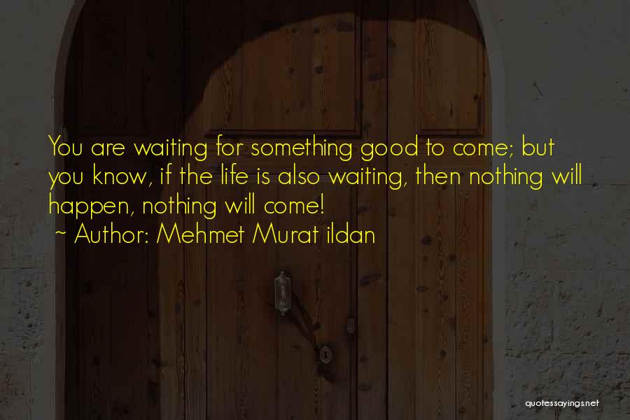 Mehmet Murat Ildan Quotes: You Are Waiting For Something Good To Come; But You Know, If The Life Is Also Waiting, Then Nothing Will