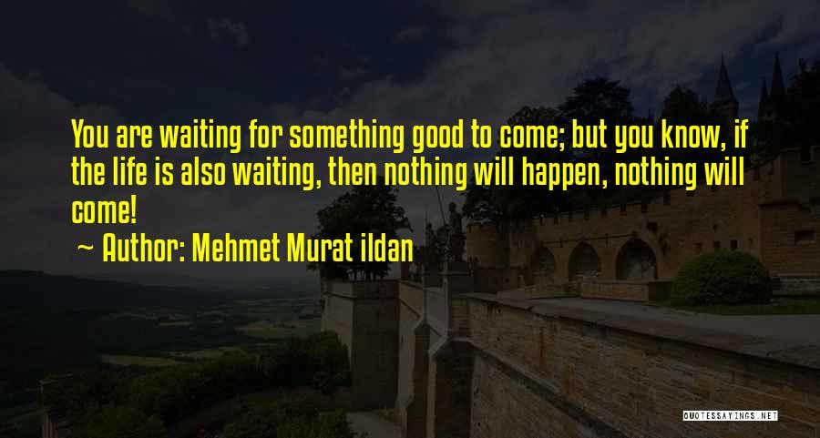 Mehmet Murat Ildan Quotes: You Are Waiting For Something Good To Come; But You Know, If The Life Is Also Waiting, Then Nothing Will