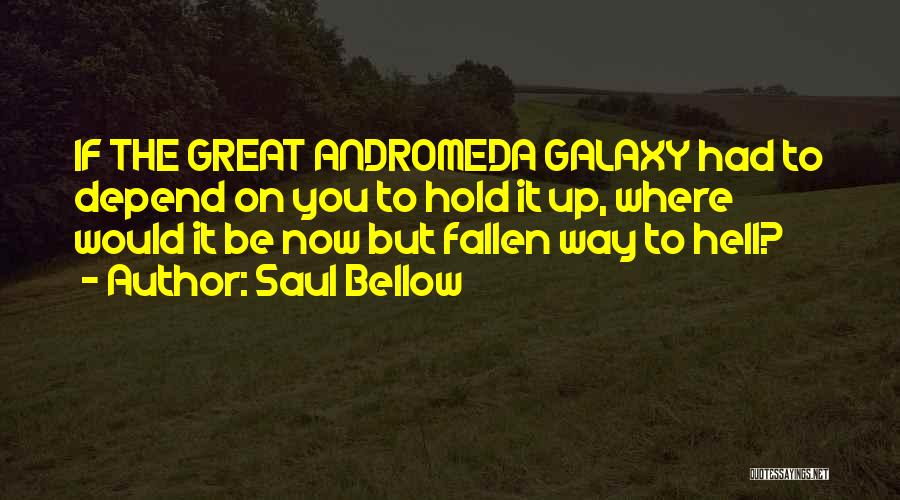 Saul Bellow Quotes: If The Great Andromeda Galaxy Had To Depend On You To Hold It Up, Where Would It Be Now But