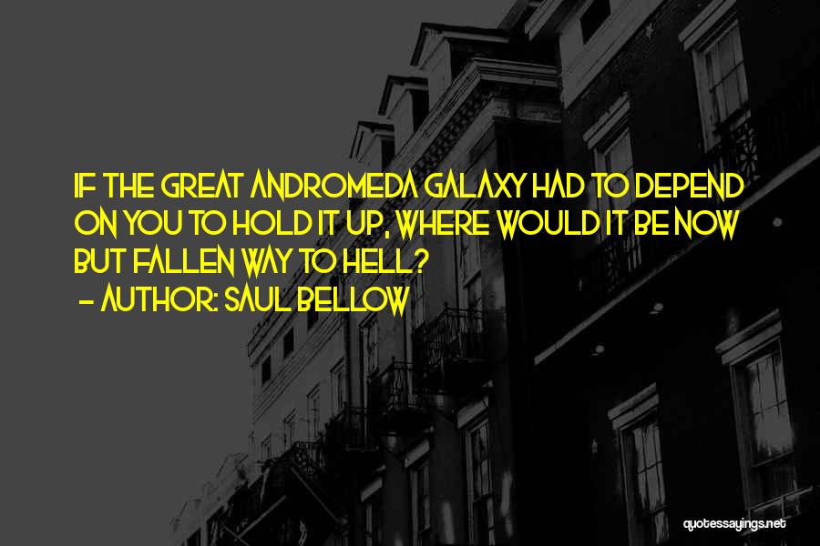 Saul Bellow Quotes: If The Great Andromeda Galaxy Had To Depend On You To Hold It Up, Where Would It Be Now But