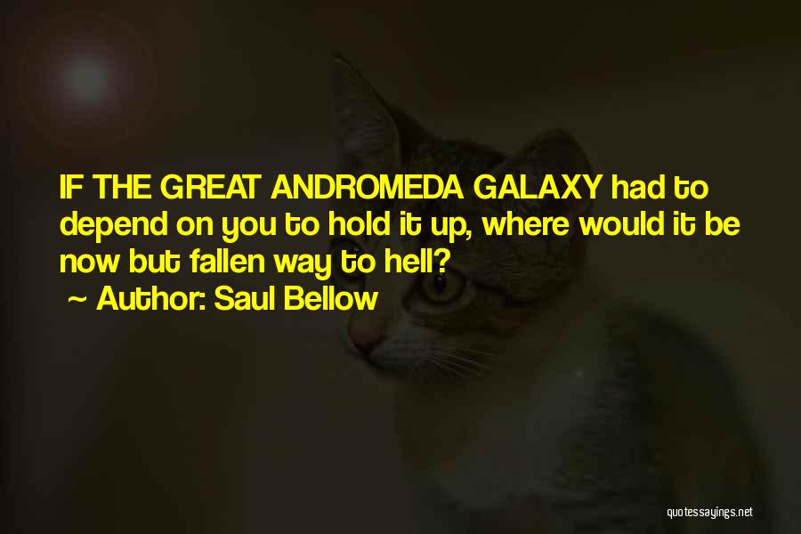 Saul Bellow Quotes: If The Great Andromeda Galaxy Had To Depend On You To Hold It Up, Where Would It Be Now But