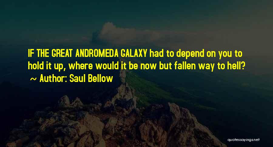 Saul Bellow Quotes: If The Great Andromeda Galaxy Had To Depend On You To Hold It Up, Where Would It Be Now But