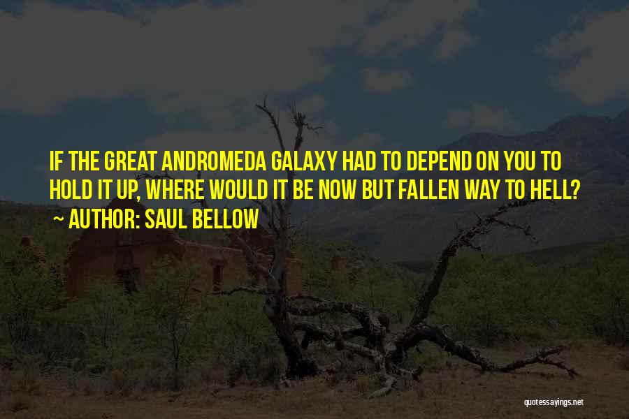 Saul Bellow Quotes: If The Great Andromeda Galaxy Had To Depend On You To Hold It Up, Where Would It Be Now But